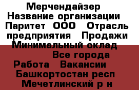 Мерчендайзер › Название организации ­ Паритет, ООО › Отрасль предприятия ­ Продажи › Минимальный оклад ­ 21 000 - Все города Работа » Вакансии   . Башкортостан респ.,Мечетлинский р-н